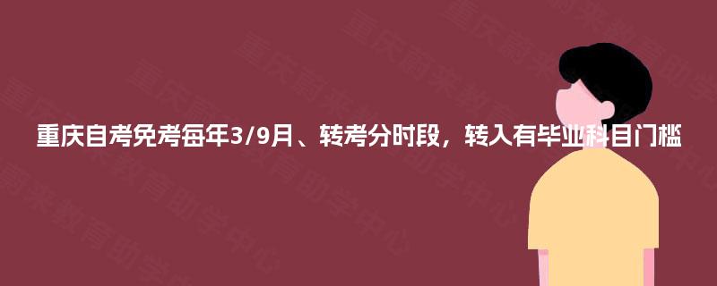 重庆自考免考每年3/9月、转考分时段，转入有毕业科目门槛