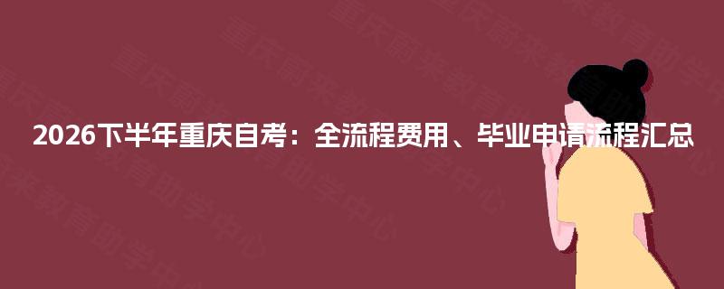 2026下半年重庆自考：全流程费用、毕业申请流程汇总