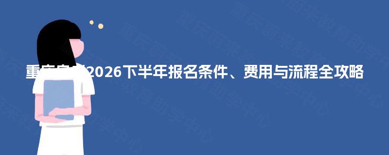 重庆自考2026下半年报名条件、费用与流程全攻略 重庆自考2026下半年报名条件、费用与流程全攻略