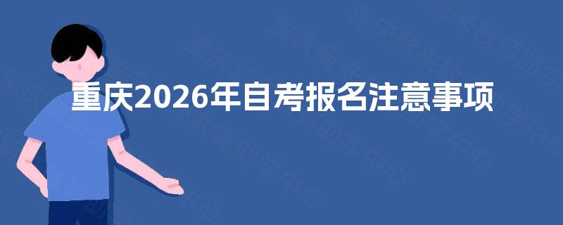 重庆2026年自考报名注意事项 重庆2026年自考报名注意事项