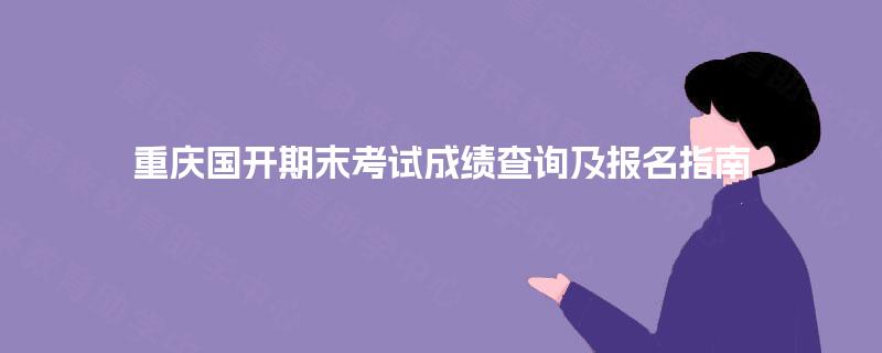 重庆国开期末考试成绩查询及报名指南 重庆国开期末考试成绩查询及报名指南