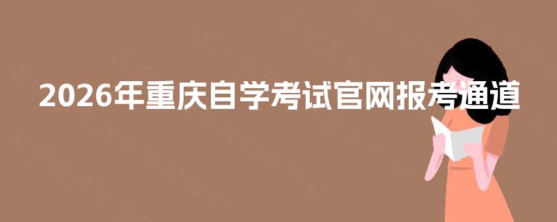 2026年重庆自学考试官网报考通道 2026年重庆自学考试官网报考通道